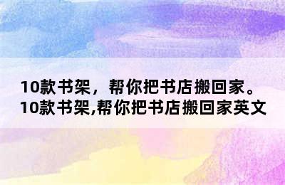 10款书架，帮你把书店搬回家。 10款书架,帮你把书店搬回家英文